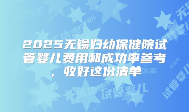 2025无锡妇幼保健院试管婴儿费用和成功率参考，收好这份清单