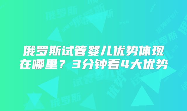 俄罗斯试管婴儿优势体现在哪里？3分钟看4大优势