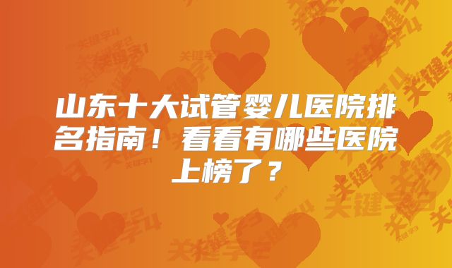 山东十大试管婴儿医院排名指南!看看有哪些医院上榜了?