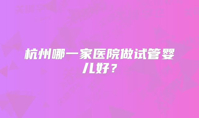 杭州哪一家医院做试管婴儿好？