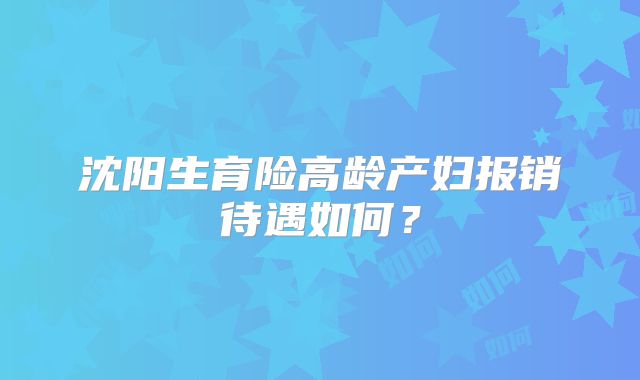 沈阳生育险高龄产妇报销待遇如何？