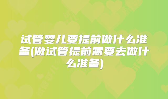 试管婴儿要提前做什么准备(做试管提前需要去做什么准备)