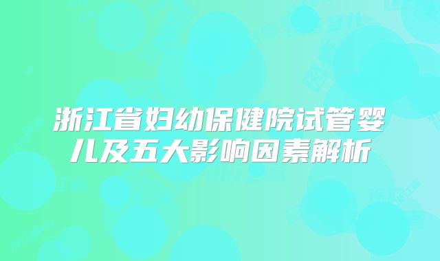 浙江省妇幼保健院试管婴儿及五大影响因素解析