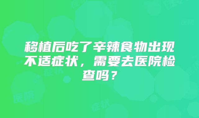移植后吃了辛辣食物出现不适症状，需要去医院检查吗？