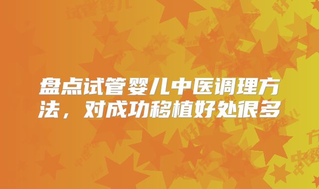 盘点试管婴儿中医调理方法，对成功移植好处很多