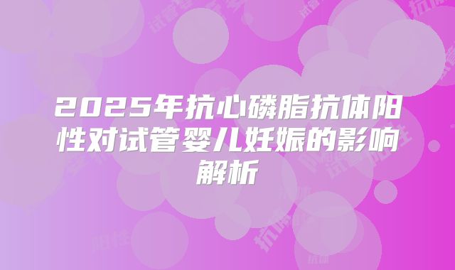 2025年抗心磷脂抗体阳性对试管婴儿妊娠的影响解析