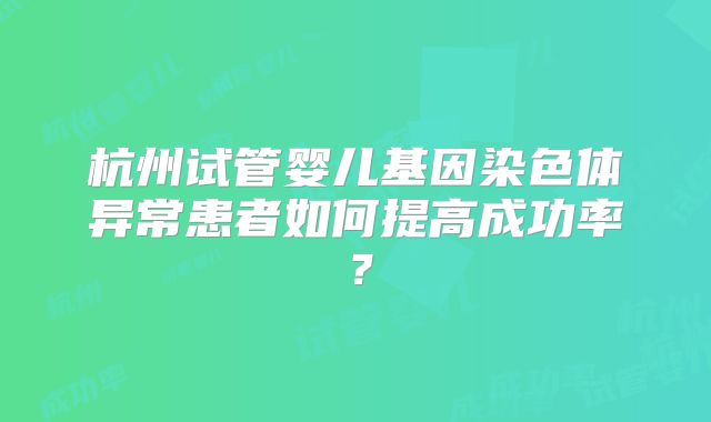 杭州试管婴儿基因染色体异常患者如何提高成功率？