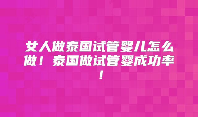 女人做泰国试管婴儿怎么做！泰国做试管婴成功率！
