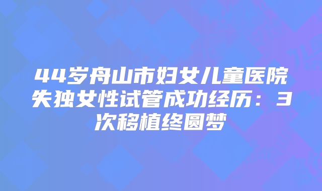 44岁舟山市妇女儿童医院失独女性试管成功经历：3次移植终圆梦