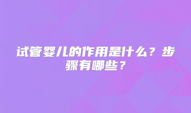 试管婴儿的作用是什么?步骤有哪些?