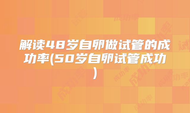 解读48岁自卵做试管的成功率(50岁自卵试管成功)