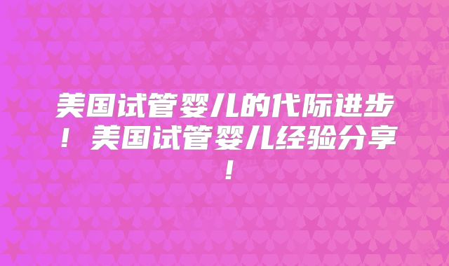 美国试管婴儿的代际进步！美国试管婴儿经验分享！
