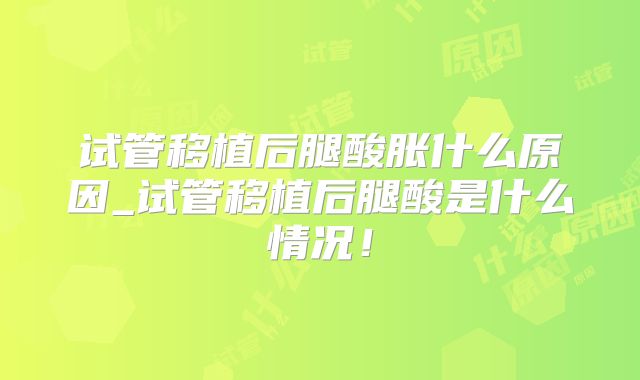 试管移植后腿酸胀什么原因_试管移植后腿酸是什么情况!