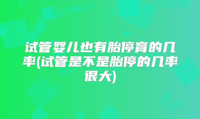 试管婴儿也有胎停育的几率(试管是不是胎停的几率很大)