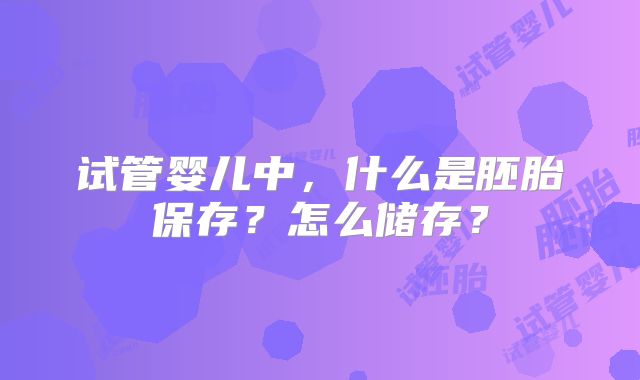 试管婴儿中,什么是胚胎保存?怎么储存?