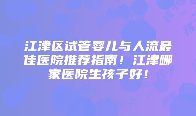 江津区试管婴儿与人流最佳医院推荐指南!江津哪家医院生孩子好!