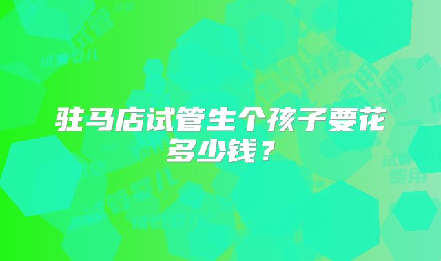 驻马店试管生个孩子要花多少钱？