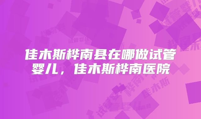 佳木斯桦南县在哪做试管婴儿，佳木斯桦南医院