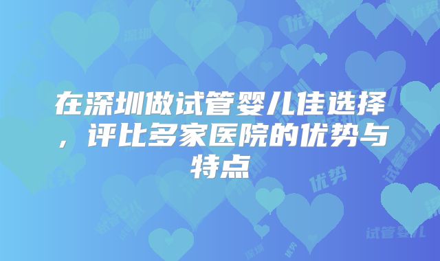 在深圳做试管婴儿佳选择，评比多家医院的优势与特点