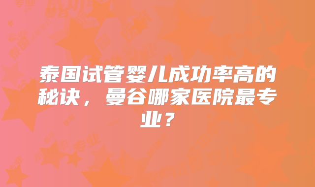 泰国试管婴儿成功率高的秘诀，曼谷哪家医院最专业？