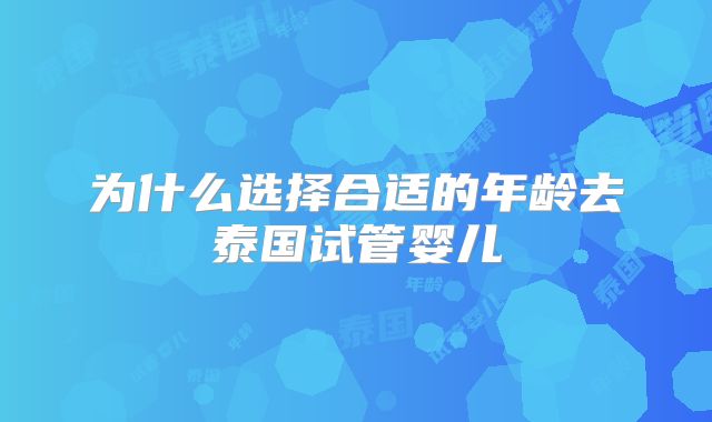 为什么选择合适的年龄去泰国试管婴儿