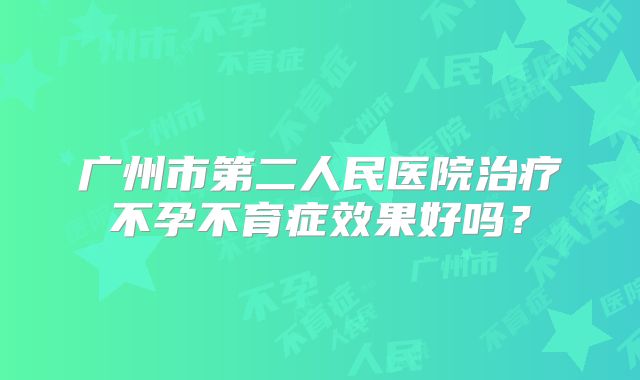 广州市第二人民医院治疗不孕不育症效果好吗?