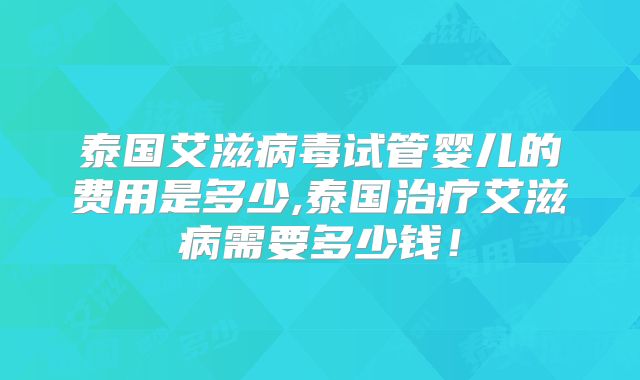泰国艾滋病毒试管婴儿的费用是多少,泰国治疗艾滋病需要多少钱！