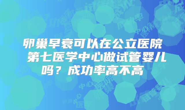 卵巢早衰可以在公立医院 第七医学中心做试管婴儿吗?成功率高不高