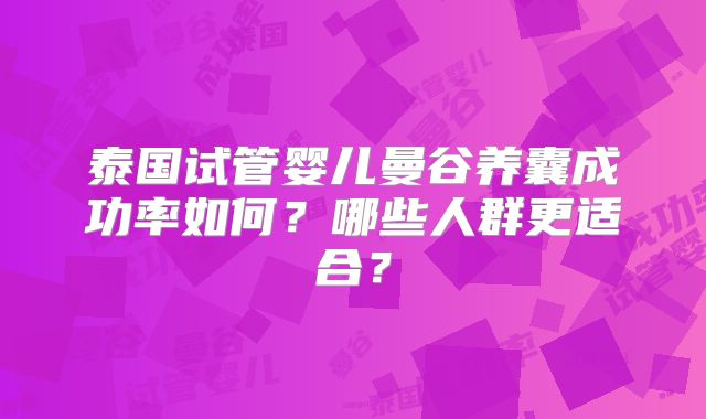泰国试管婴儿曼谷养囊成功率如何？哪些人群更适合？