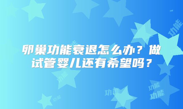 卵巢功能衰退怎么办？做试管婴儿还有希望吗？