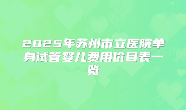2025年苏州市立医院单身试管婴儿费用价目表一览