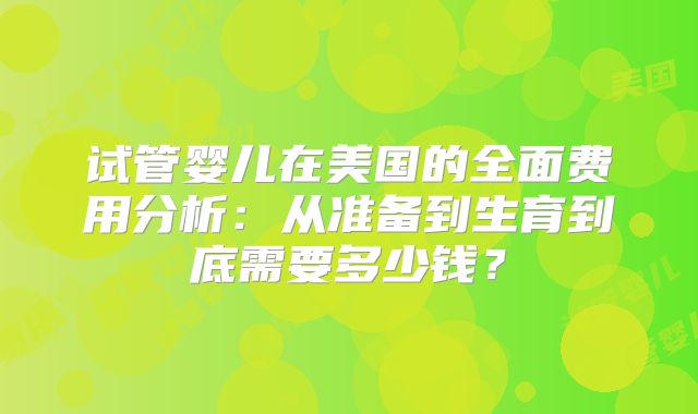 试管婴儿在美国的全面费用分析：从准备到生育到底需要多少钱？