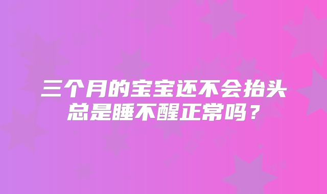 三个月的宝宝还不会抬头总是睡不醒正常吗?