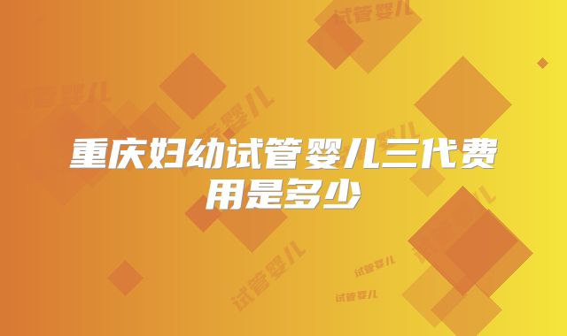 重庆妇幼试管婴儿三代费用是多少