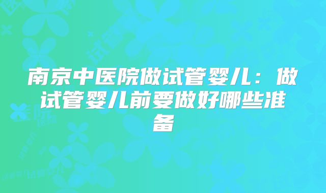 南京中医院做试管婴儿：做试管婴儿前要做好哪些准备
