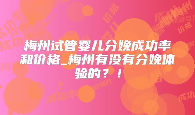 梅州试管婴儿分娩成功率和价格_梅州有没有分娩体验的?!