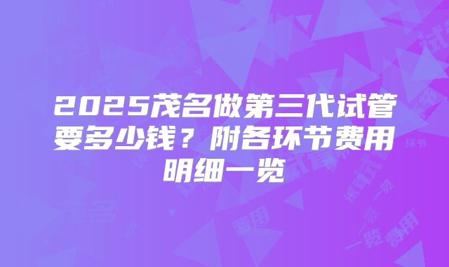 2025茂名做第三代试管要多少钱？附各环节费用明细一览