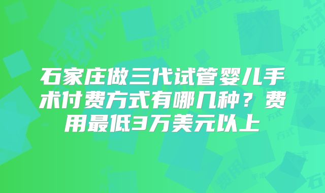 石家庄做三代试管婴儿手术付费方式有哪几种？费用最低3万美元以上