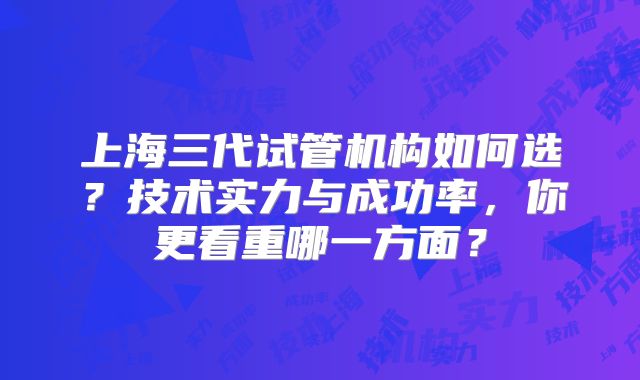 上海三代试管机构如何选？技术实力与成功率，你更看重哪一方面？