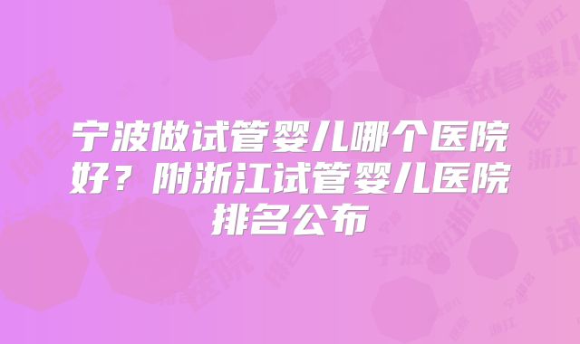宁波做试管婴儿哪个医院好？附浙江试管婴儿医院排名公布