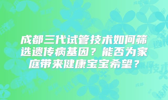 成都三代试管技术如何筛选遗传病基因？能否为家庭带来健康宝宝希望？