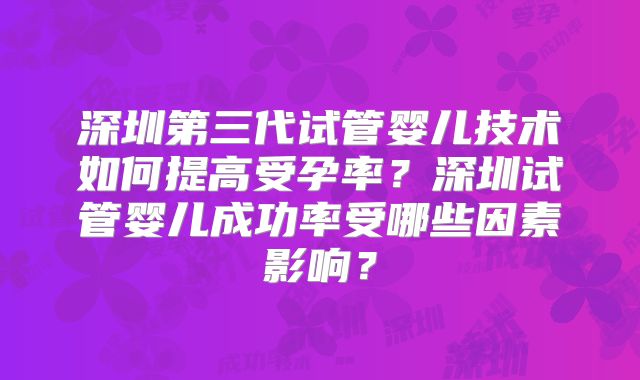 深圳第三代试管婴儿技术如何提高受孕率？深圳试管婴儿成功率受哪些因素影响？