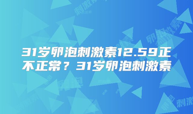 31岁卵泡刺激素12.59正不正常？31岁卵泡刺激素