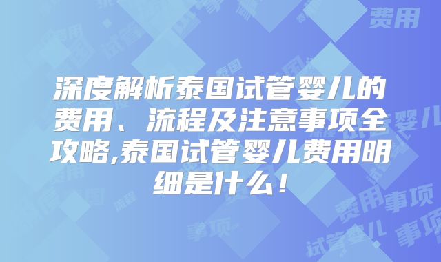 深度解析泰国试管婴儿的费用、流程及注意事项全攻略,泰国试管婴儿费用明细是什么！