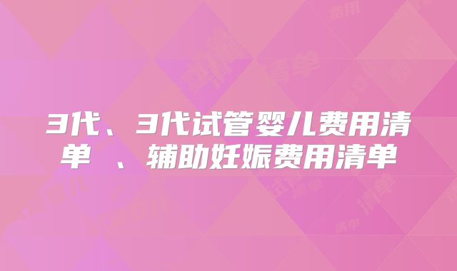 3代、3代试管婴儿费用清单 、辅助妊娠费用清单