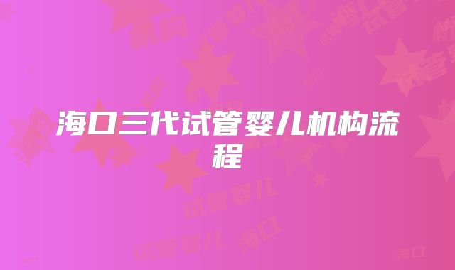 海口三代试管婴儿机构流程