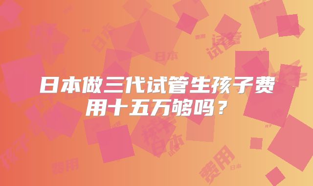 日本做三代试管生孩子费用十五万够吗?
