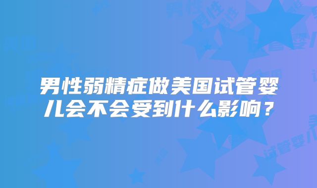 男性弱精症做美国试管婴儿会不会受到什么影响？