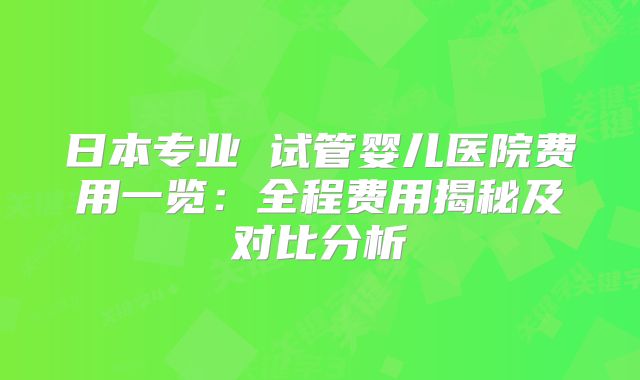 日本专业 试管婴儿医院费用一览：全程费用揭秘及对比分析