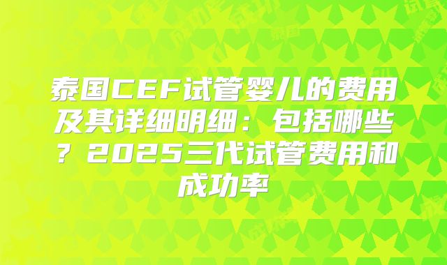 泰国CEF试管婴儿的费用及其详细明细：包括哪些？2025三代试管费用和成功率